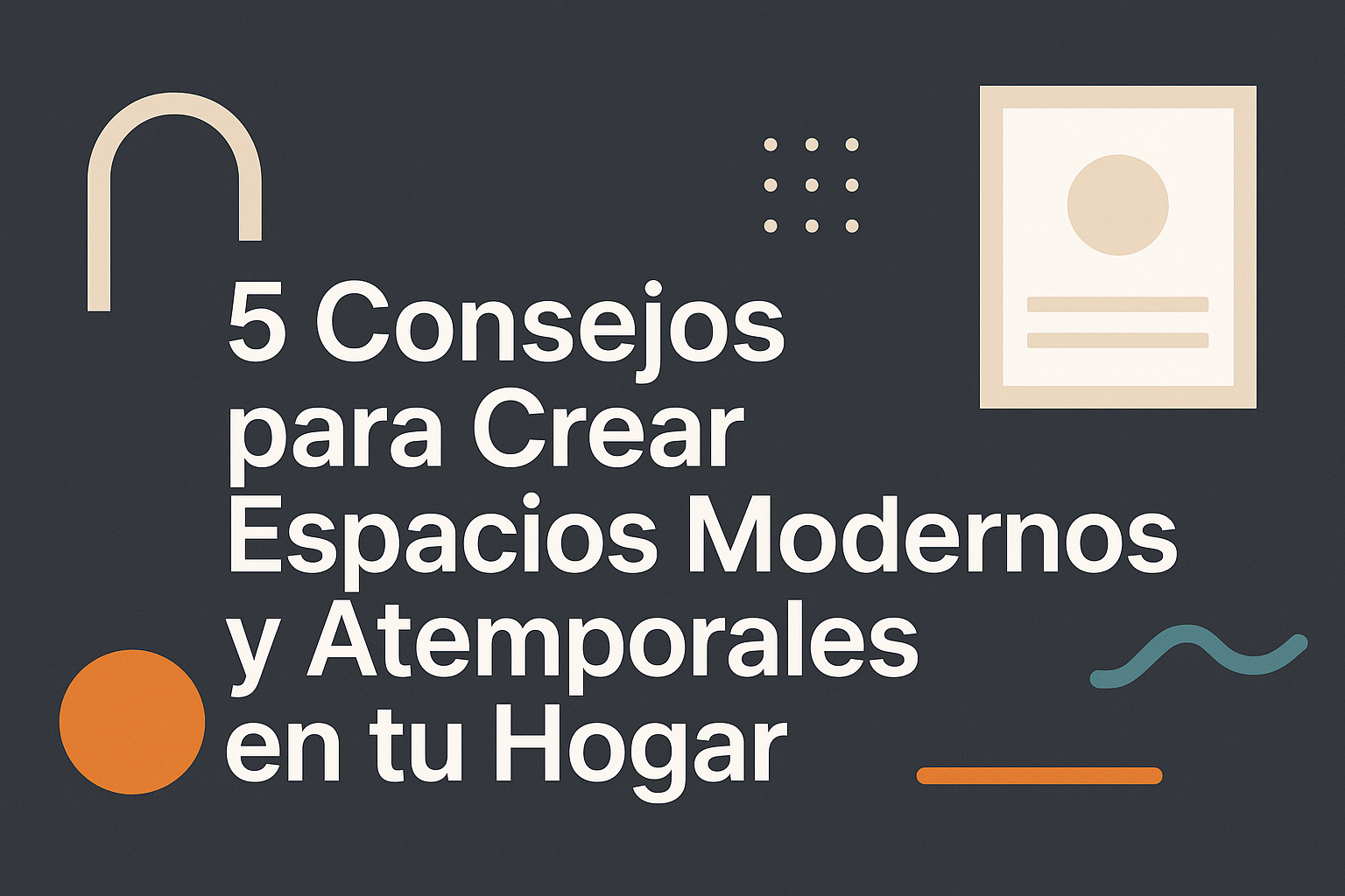 5 Consejos para Crear Espacios Modernos y Atemporales en tu Hogar